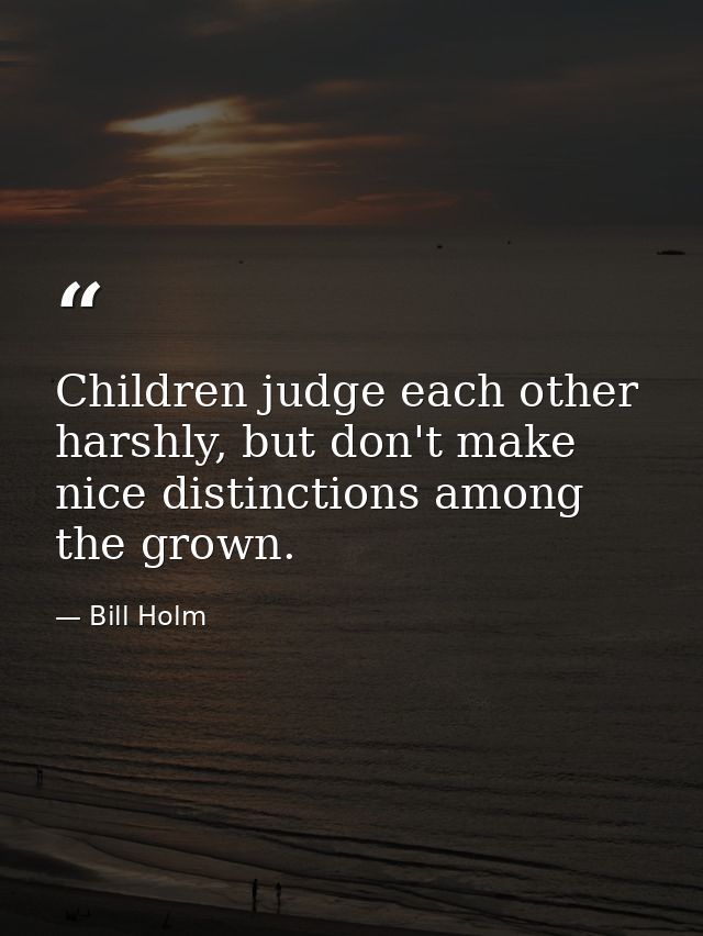 Children judge each other harshly, but don't make nice distinctions among the grown. — Bill Holm