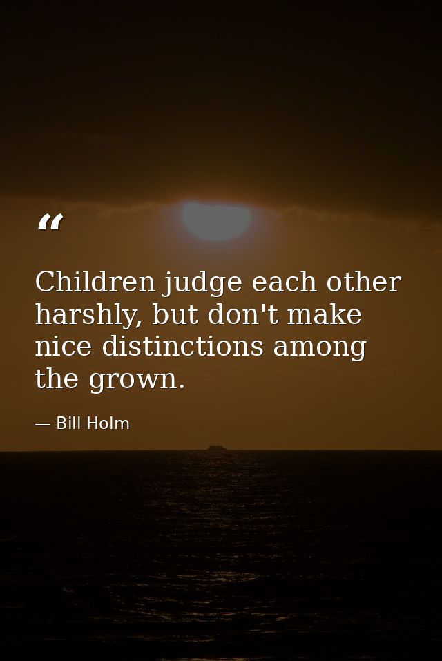 Children judge each other harshly, but don't make nice distinctions among the grown. — Bill Holm