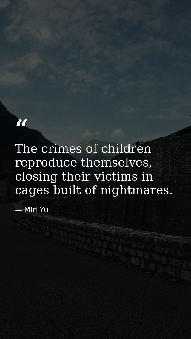 The crimes of children reproduce themselves, closing their victims in cages built of nightmares. — Miri Yū