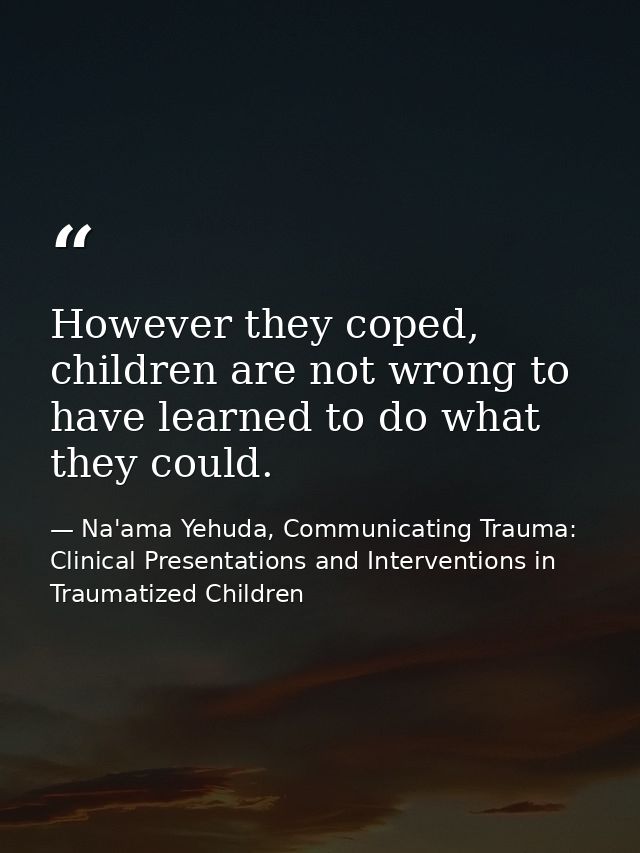 However they coped, children are not wrong to have learned to do what they could. — Na'ama Yehuda, Communicating Trauma: Clinical Presentations and Interventions in Traumatized Children