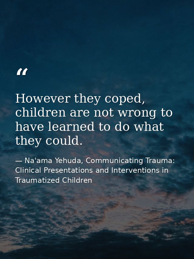 However they coped, children are not wrong to have learned to do what they could. — Na'ama Yehuda, Communicating Trauma: Clinical Presentations and Interventions in Traumatized Children