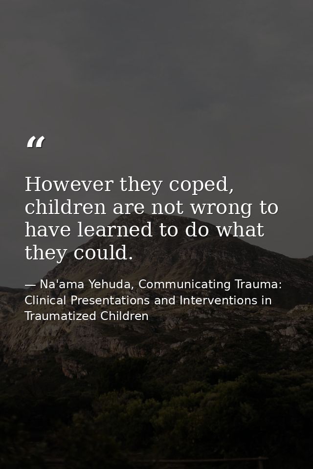 However they coped, children are not wrong to have learned to do what they could. — Na'ama Yehuda, Communicating Trauma: Clinical Presentations and Interventions in Traumatized Children