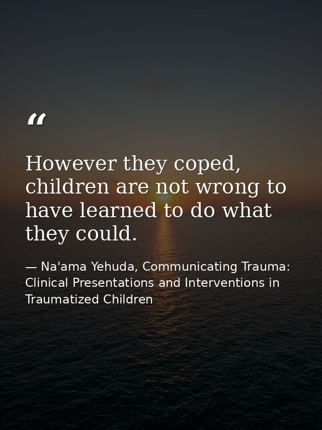 However they coped, children are not wrong to have learned to do what they could. — Na'ama Yehuda, Communicating Trauma: Clinical Presentations and Interventions in Traumatized Children