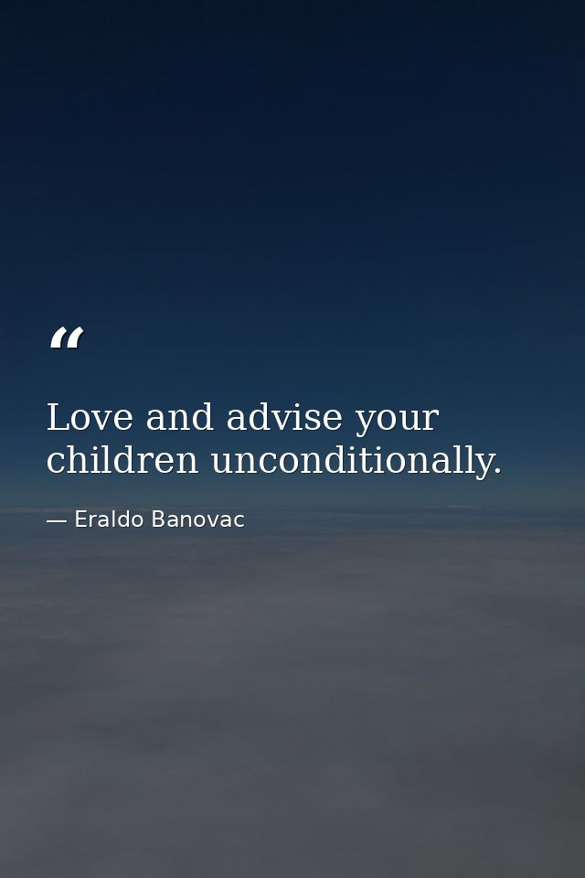 Love and advise your children unconditionally. — Eraldo Banovac