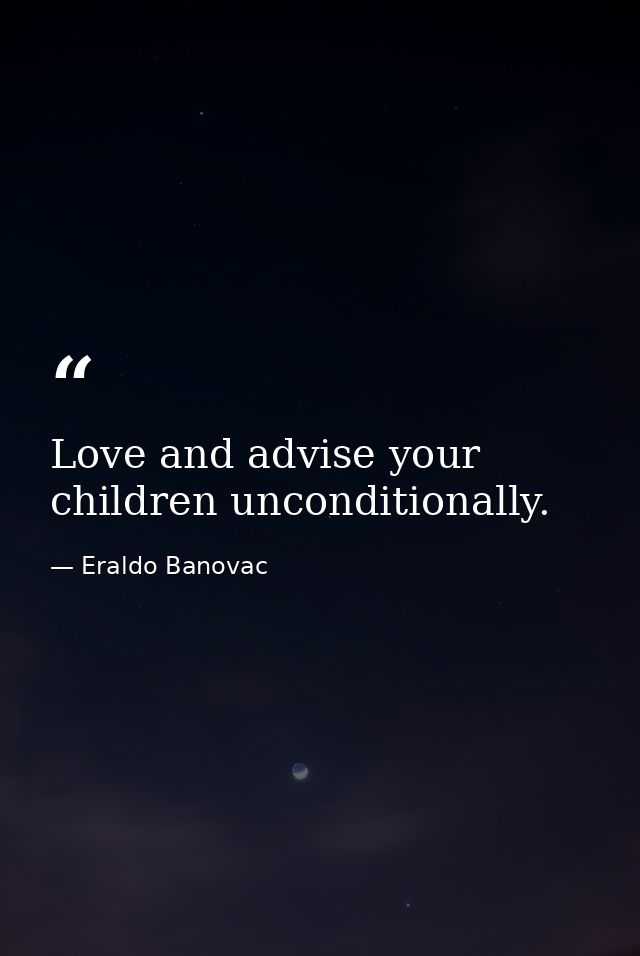 Love and advise your children unconditionally. — Eraldo Banovac