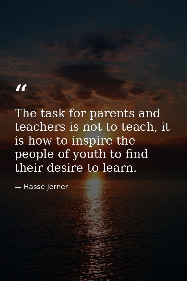 The task for parents and teachers is not to teach, it is how to inspire the people of youth to find their desire to lear — Hasse Jerner