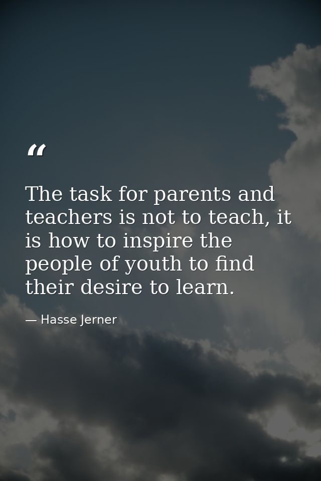 The task for parents and teachers is not to teach, it is how to inspire the people of youth to find their desire to lear — Hasse Jerner