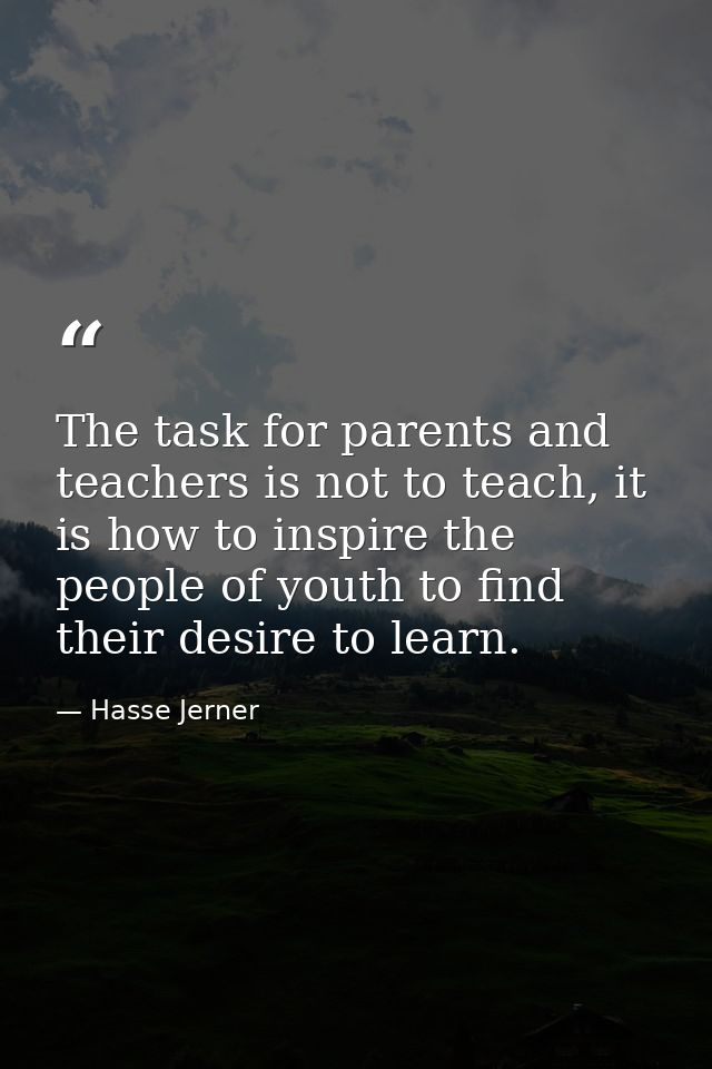 The task for parents and teachers is not to teach, it is how to inspire the people of youth to find their desire to lear — Hasse Jerner