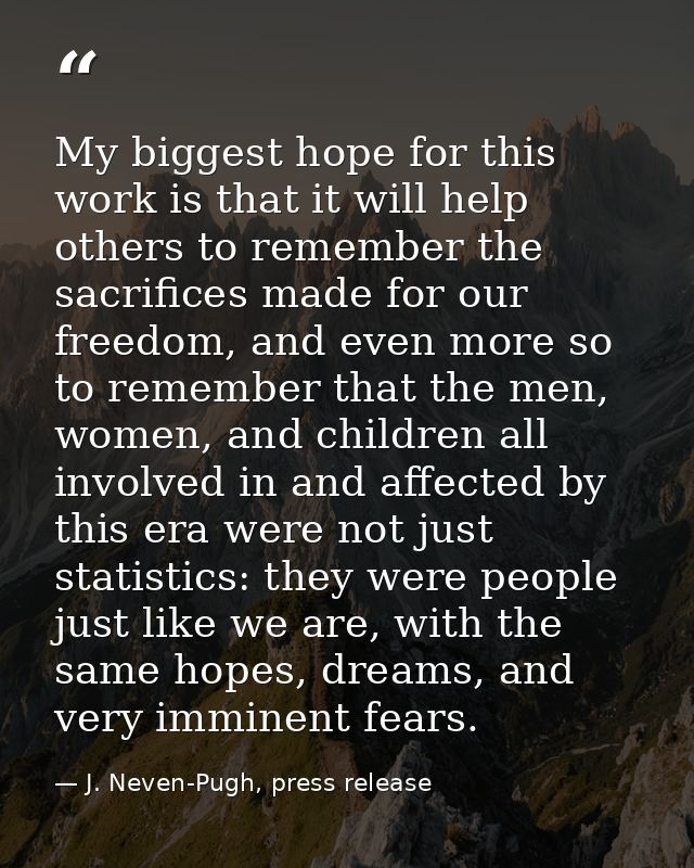 My biggest hope for this work is that it will help others to remember the sacrifices made for our freedom, and even more — J. Neven-Pugh, press release