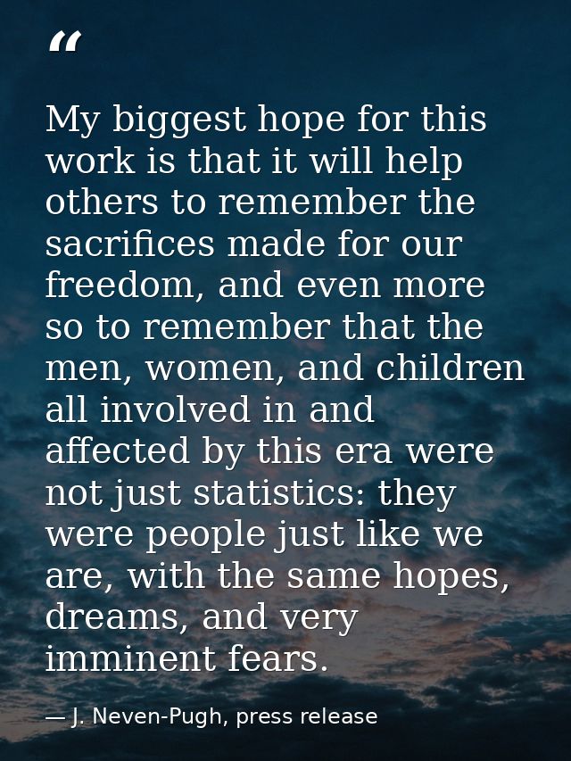 My biggest hope for this work is that it will help others to remember the sacrifices made for our freedom, and even more — J. Neven-Pugh, press release