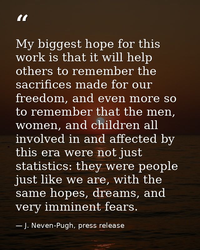 My biggest hope for this work is that it will help others to remember the sacrifices made for our freedom, and even more — J. Neven-Pugh, press release
