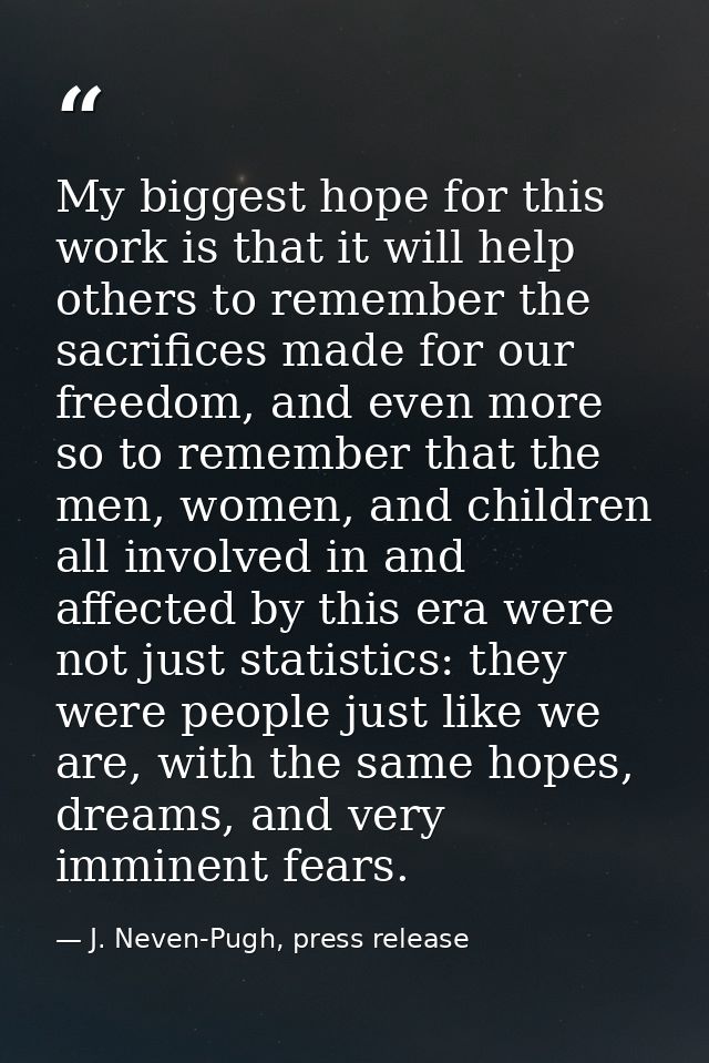 My biggest hope for this work is that it will help others to remember the sacrifices made for our freedom, and even more — J. Neven-Pugh, press release