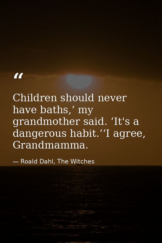 Children should never have baths,’ my grandmother said. ‘It's a dangerous habit.’‘I agree, Grandmamma. — Roald Dahl, The Witches