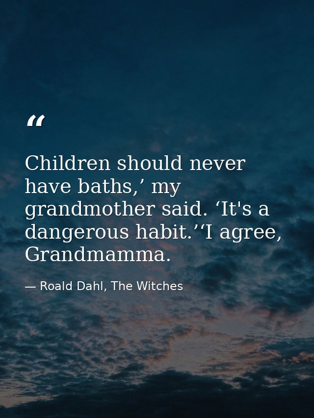 Children should never have baths,’ my grandmother said. ‘It's a dangerous habit.’‘I agree, Grandmamma. — Roald Dahl, The Witches