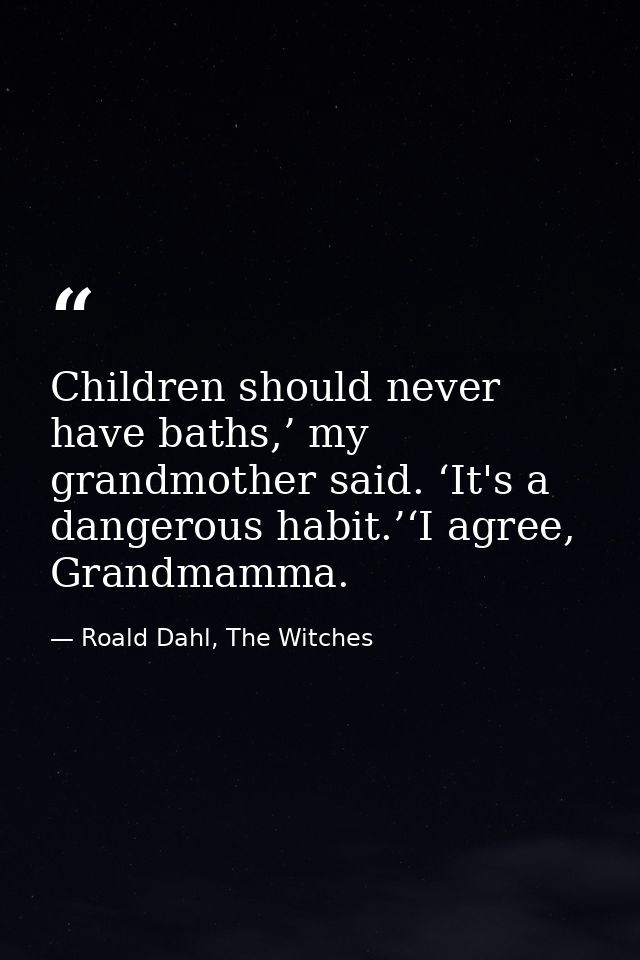 Children should never have baths,’ my grandmother said. ‘It's a dangerous habit.’‘I agree, Grandmamma. — Roald Dahl, The Witches