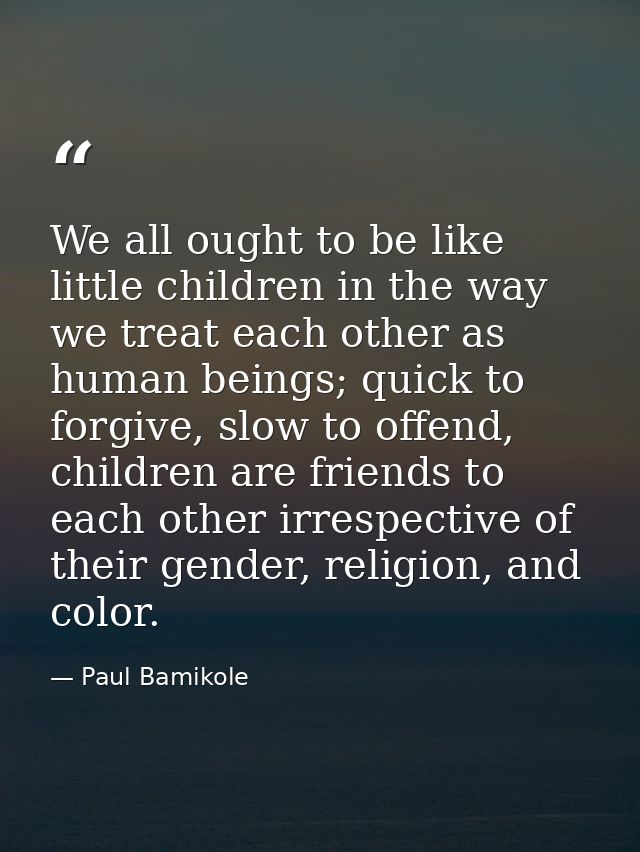 We all ought to be like little children in the way we treat each other as human beings; quick to forgive, slow to offend — Paul Bamikole