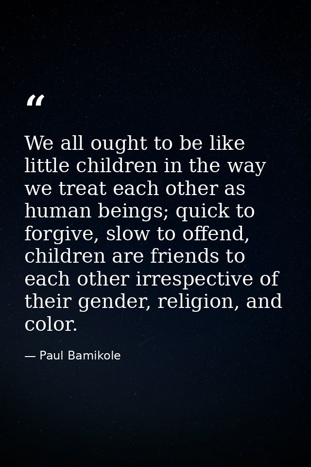 We all ought to be like little children in the way we treat each other as human beings; quick to forgive, slow to offend — Paul Bamikole