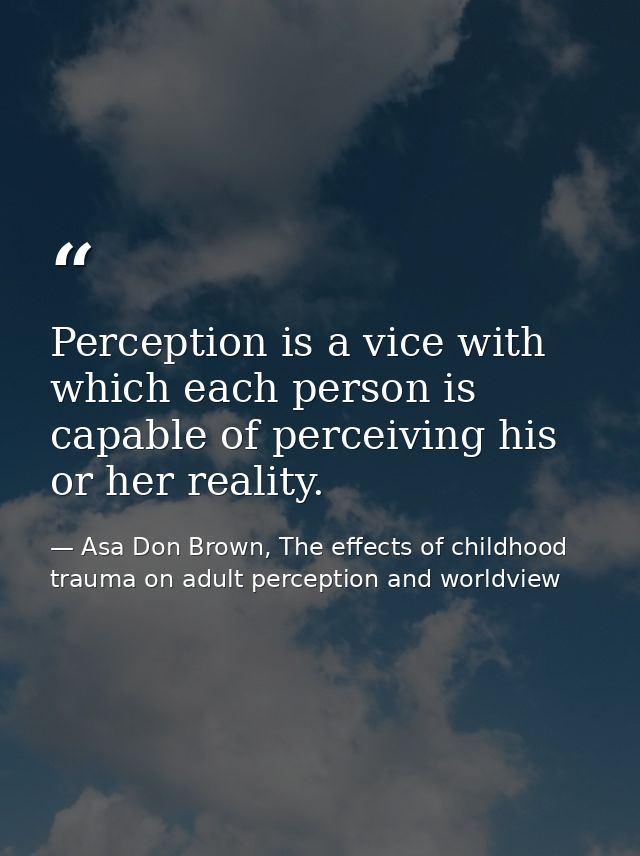 Perception is a vice with which each person is capable of perceiving his or her reality. — Asa Don Brown, The effects of childhood trauma on adult perception and worldview