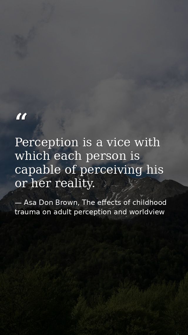 Perception is a vice with which each person is capable of perceiving his or her reality. — Asa Don Brown, The effects of childhood trauma on adult perception and worldview