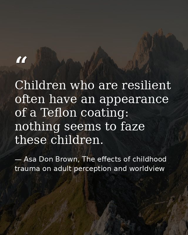 Children who are resilient often have an appearance of a Teflon coating: nothing seems to faze these children. — Asa Don Brown, The effects of childhood trauma on adult perception and worldview