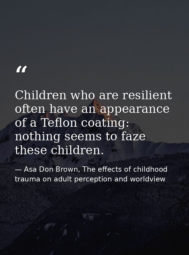 Children who are resilient often have an appearance of a Teflon coating: nothing seems to faze these children. — Asa Don Brown, The effects of childhood trauma on adult perception and worldview