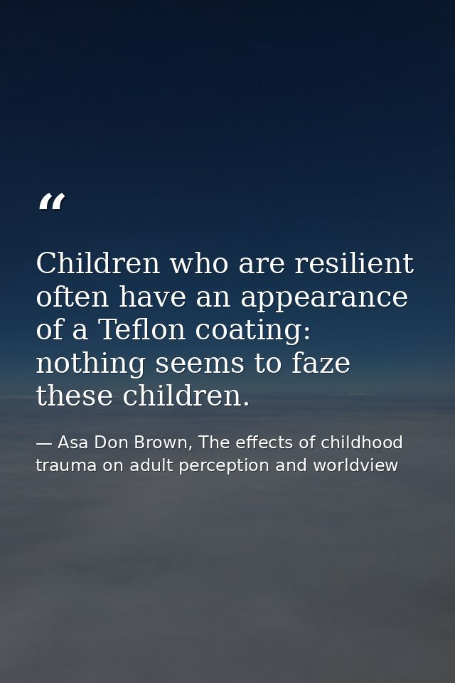 Children who are resilient often have an appearance of a Teflon coating: nothing seems to faze these children. — Asa Don Brown, The effects of childhood trauma on adult perception and worldview