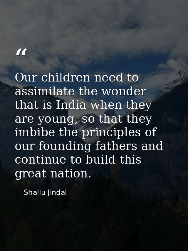 Our children need to assimilate the wonder that is India when they are young, so that they imbibe the principles of our  — Shallu Jindal