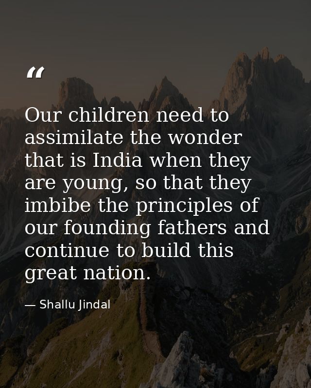 Our children need to assimilate the wonder that is India when they are young, so that they imbibe the principles of our  — Shallu Jindal