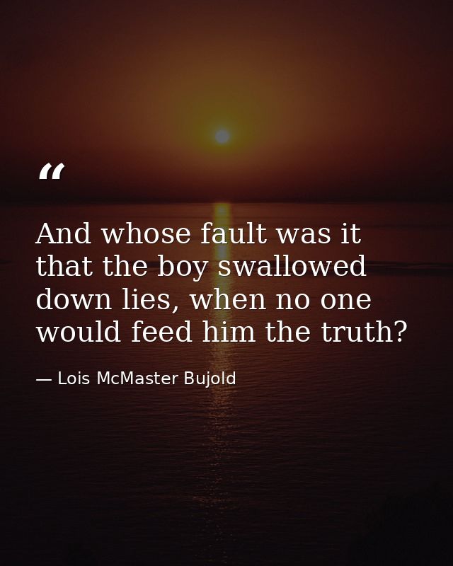 And whose fault was it that the boy swallowed down lies, when no one would feed him the truth? — Lois McMaster Bujold