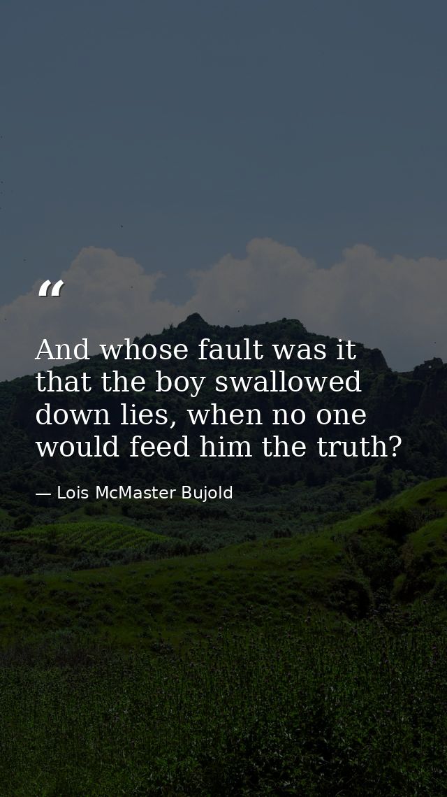 And whose fault was it that the boy swallowed down lies, when no one would feed him the truth? — Lois McMaster Bujold