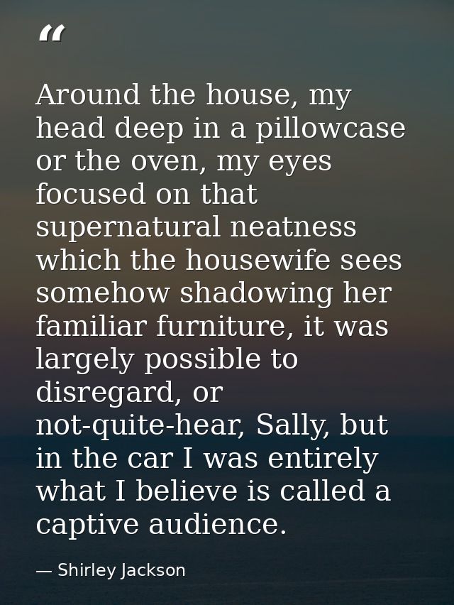 Around the house, my head deep in a pillowcase or the oven, my eyes focused on that supernatural neatness which the hous — Shirley Jackson