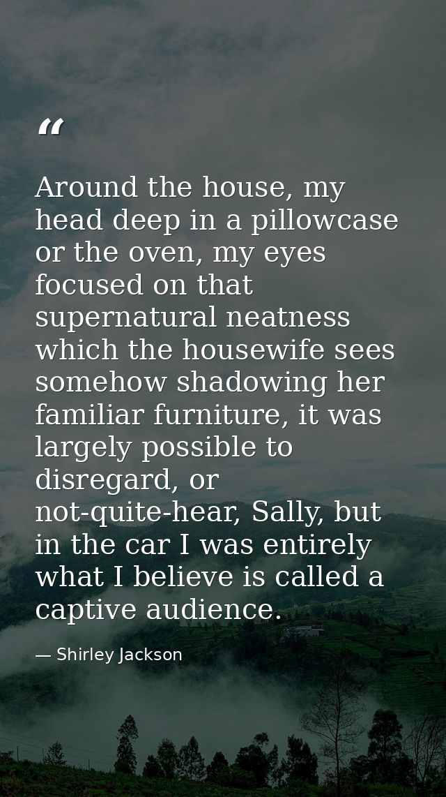 Around the house, my head deep in a pillowcase or the oven, my eyes focused on that supernatural neatness which the hous — Shirley Jackson