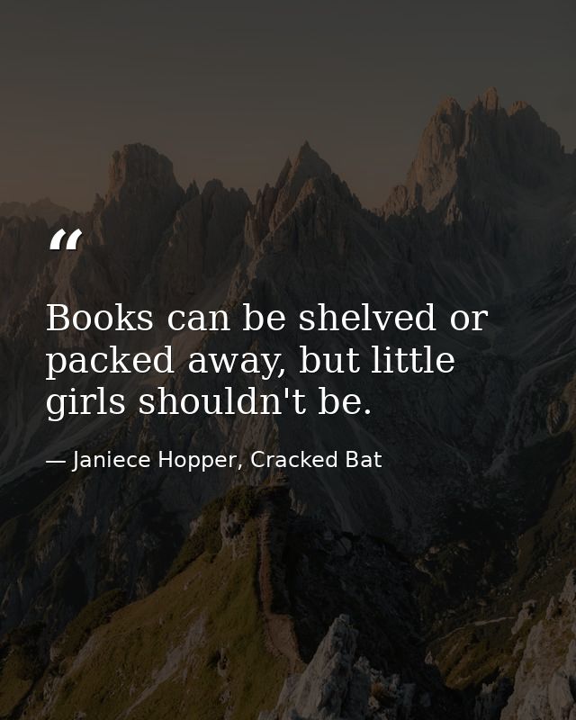 Books can be shelved or packed away, but little girls shouldn't be. — Janiece Hopper, Cracked Bat