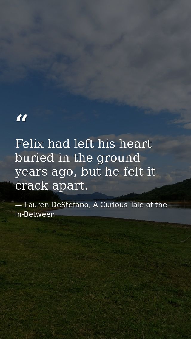 Felix had left his heart buried in the ground years ago, but he felt it crack apart. — Lauren DeStefano, A Curious Tale of the In-Between
