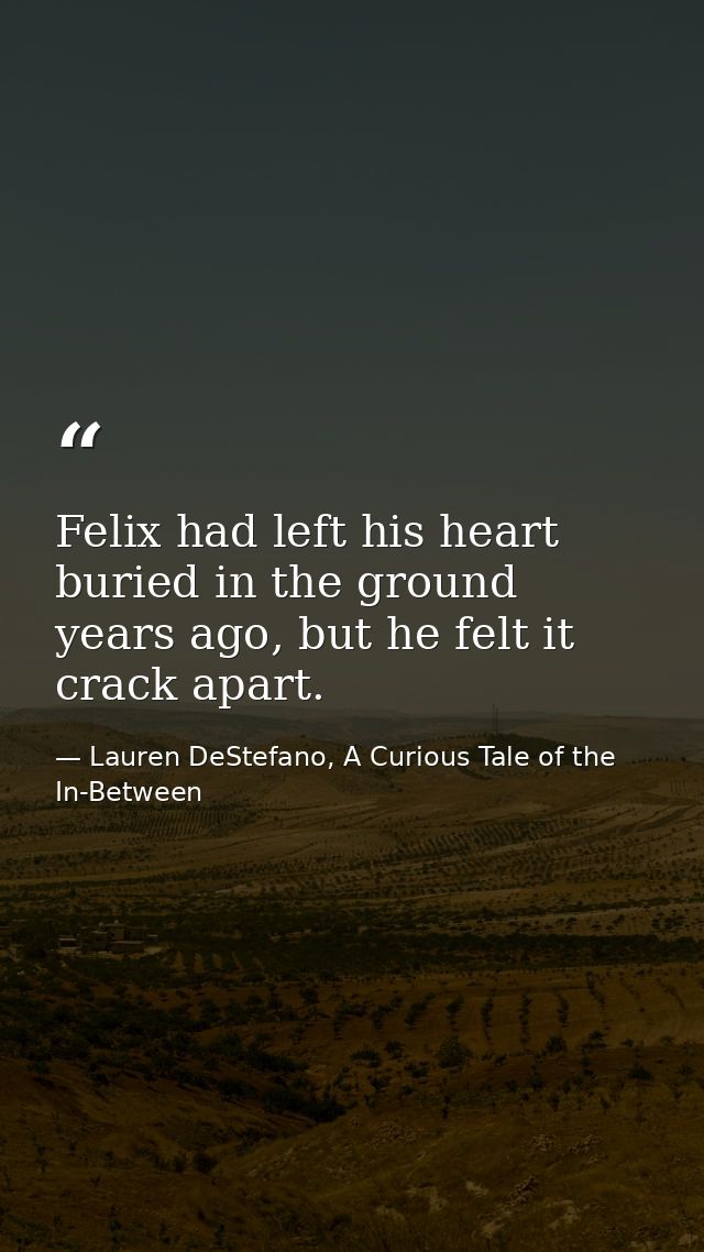 Felix had left his heart buried in the ground years ago, but he felt it crack apart. — Lauren DeStefano, A Curious Tale of the In-Between