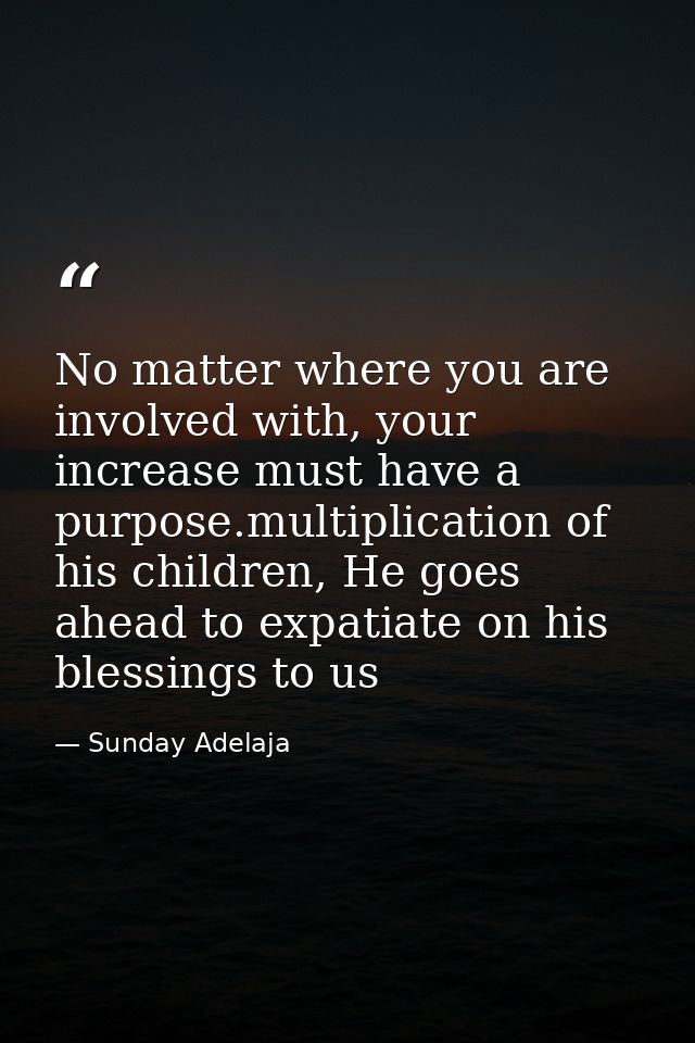 No matter where you are involved with, your increase must have a purpose.multiplication of his children, He goes ahead t — Sunday Adelaja