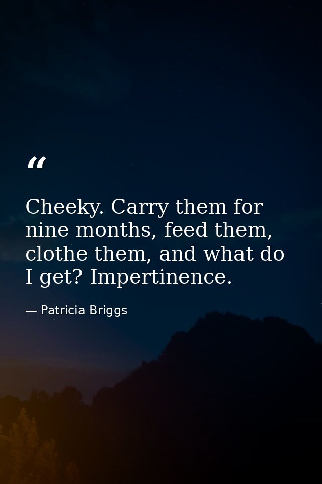 Cheeky. Carry them for nine months, feed them, clothe them, and what do I get? Impertinence. — Patricia Briggs