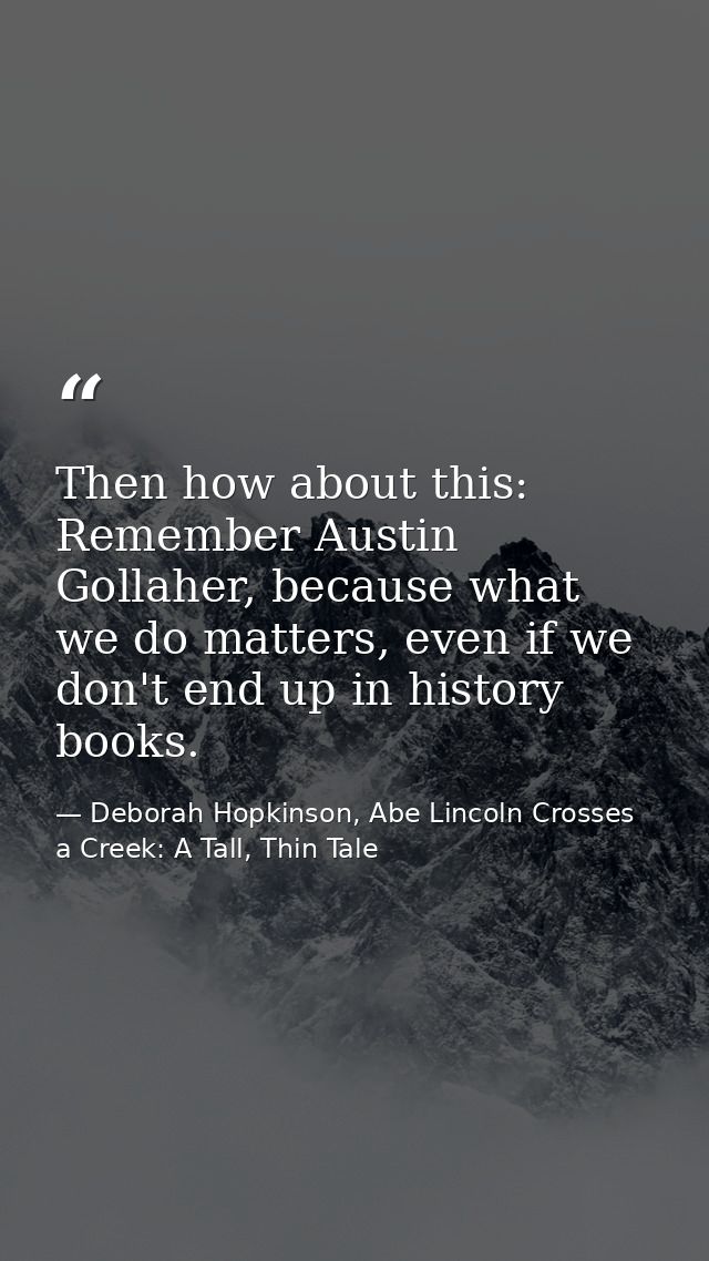 Then how about this: Remember Austin Gollaher, because what we do matters, even if we don't end up in history books. — Deborah Hopkinson, Abe Lincoln Crosses a Creek: A Tall, Thin Tale
