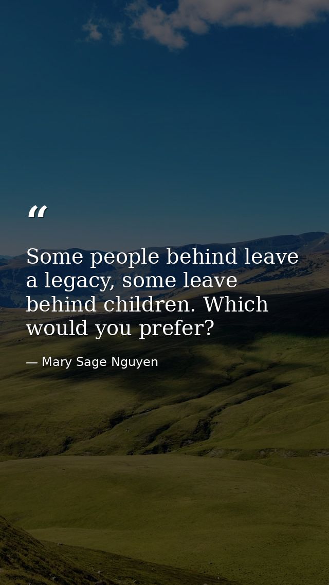 Some people behind leave a legacy, some leave behind children. Which would you prefer? — Mary Sage Nguyen