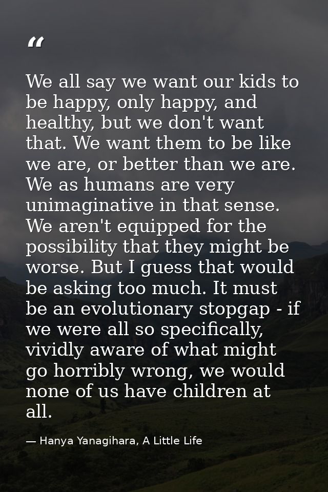 We all say we want our kids to be happy, only happy, and healthy, but we don't want that. We want them to be like we are — Hanya Yanagihara, A Little Life