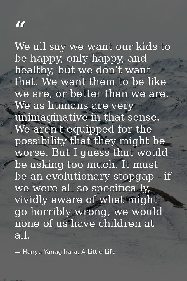 We all say we want our kids to be happy, only happy, and healthy, but we don't want that. We want them to be like we are — Hanya Yanagihara, A Little Life