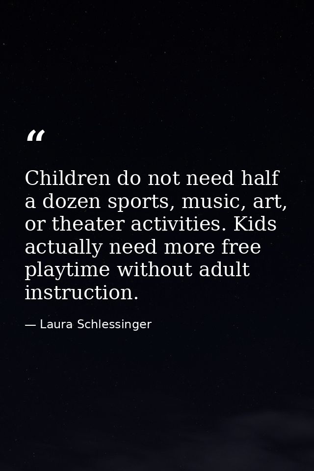 Children do not need half a dozen sports, music, art, or theater activities. Kids actually need more free playtime witho — Laura Schlessinger