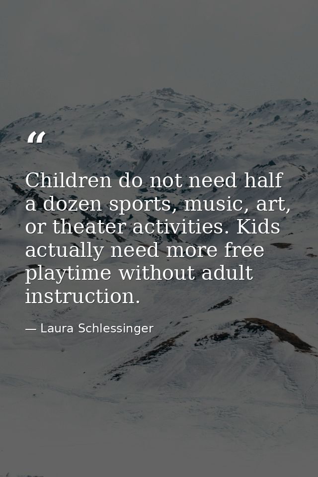Children do not need half a dozen sports, music, art, or theater activities. Kids actually need more free playtime witho — Laura Schlessinger