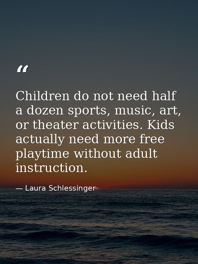 Children do not need half a dozen sports, music, art, or theater activities. Kids actually need more free playtime witho — Laura Schlessinger