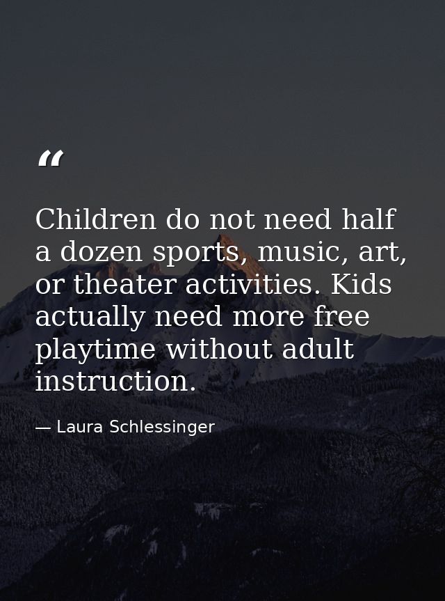 Children do not need half a dozen sports, music, art, or theater activities. Kids actually need more free playtime witho — Laura Schlessinger