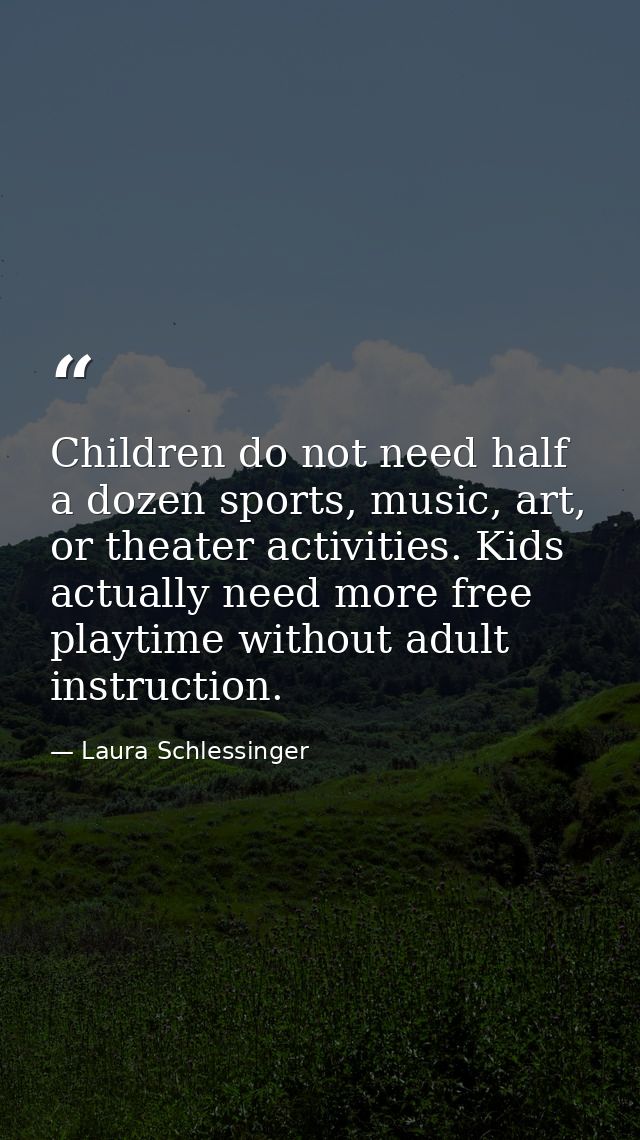 Children do not need half a dozen sports, music, art, or theater activities. Kids actually need more free playtime witho — Laura Schlessinger
