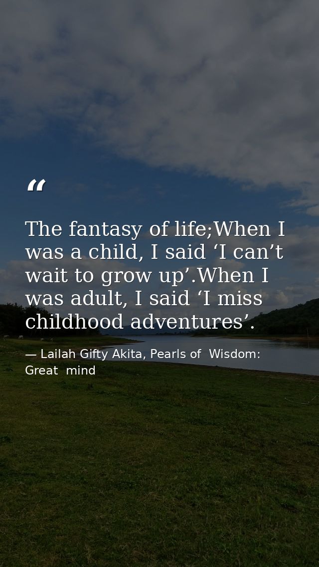 The fantasy of life;When I was a child, I said ‘I can’t wait to grow up’.When I was adult, I said ‘I miss childhood adve — Lailah Gifty Akita, Pearls of  Wisdom: Great  mind