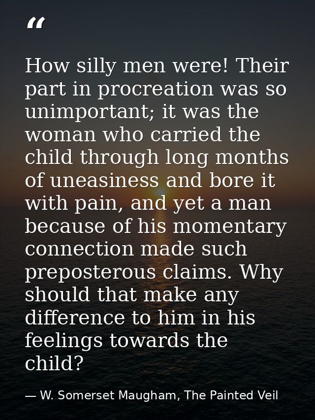 How silly men were! Their part in procreation was so unimportant; it was the woman who carried the child through long mo — W. Somerset Maugham, The Painted Veil
