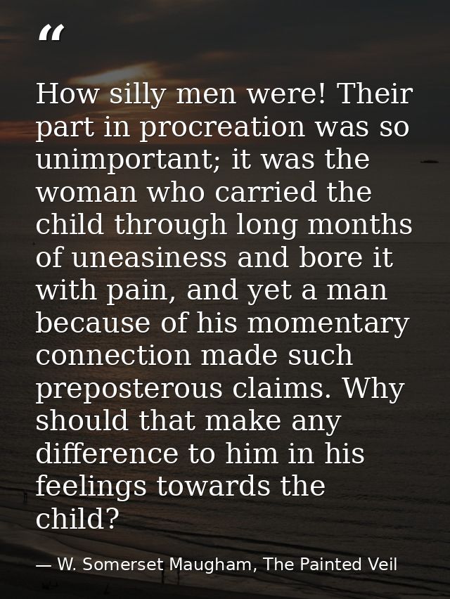 How silly men were! Their part in procreation was so unimportant; it was the woman who carried the child through long mo — W. Somerset Maugham, The Painted Veil