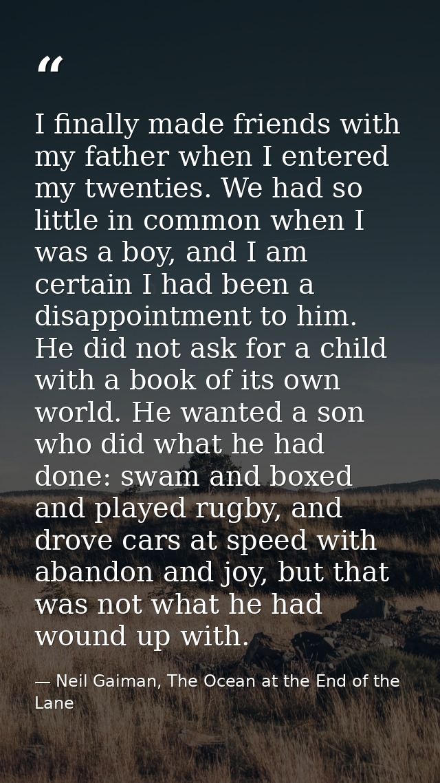 I finally made friends with my father when I entered my twenties. We had so little in common when I was a boy, and I am  — Neil Gaiman, The Ocean at the End of the Lane